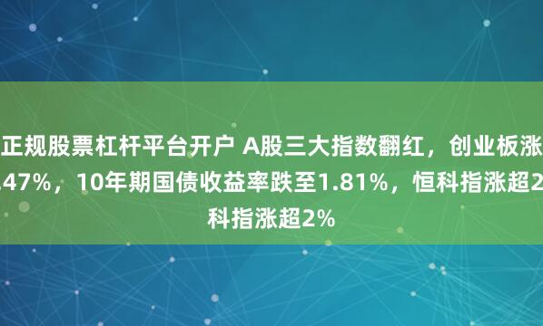 正规股票杠杆平台开户 A股三大指数翻红，创业板涨1.47%，10年期国债收益率跌至1.81%，恒科指涨超2%