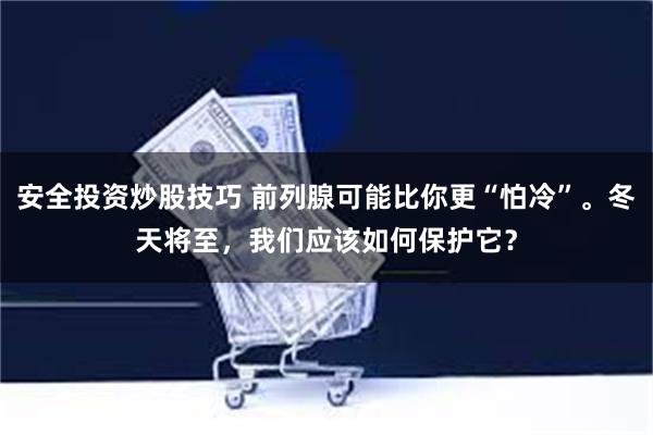 安全投资炒股技巧 前列腺可能比你更“怕冷”。冬天将至，我们应该如何保护它？