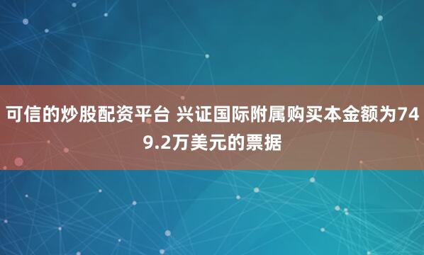 可信的炒股配资平台 兴证国际附属购买本金额为749.2万美元的票据