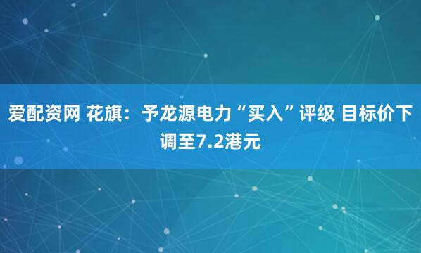 爱配资网 花旗：予龙源电力“买入”评级 目标价下调至7.2港元