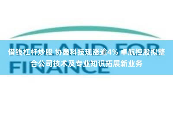 借钱杠杆炒股 协鑫科技现涨逾4% 卓航控股拟整合公司技术及专业知识拓展新业务