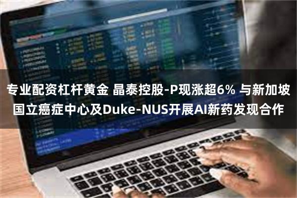 专业配资杠杆黄金 晶泰控股-P现涨超6% 与新加坡国立癌症中心及Duke-NUS开展AI新药发现合作