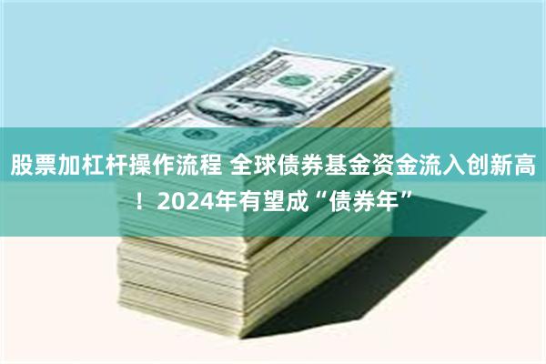 股票加杠杆操作流程 全球债券基金资金流入创新高！2024年有望成“债券年”