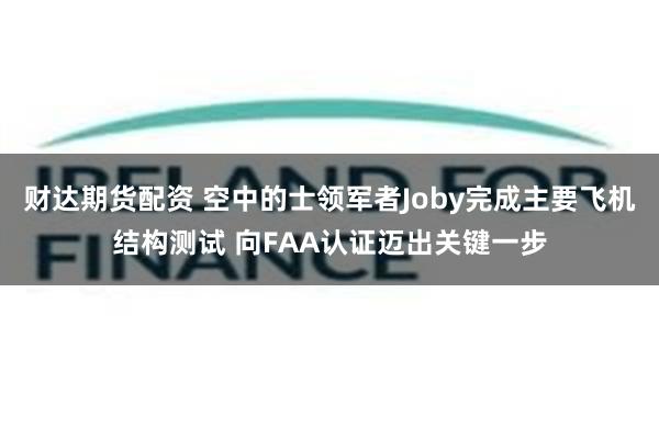 财达期货配资 空中的士领军者Joby完成主要飞机结构测试 向FAA认证迈出关键一步