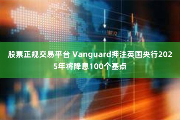 股票正规交易平台 Vanguard押注英国央行2025年将降息100个基点