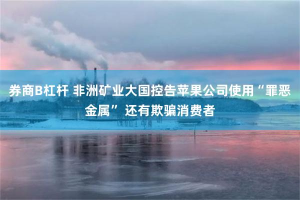 券商B杠杆 非洲矿业大国控告苹果公司使用“罪恶金属” 还有欺骗消费者