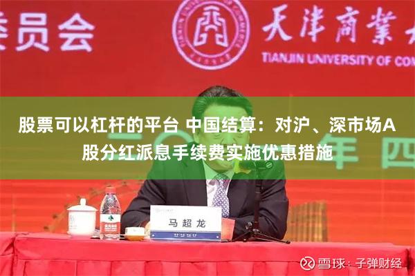 股票可以杠杆的平台 中国结算：对沪、深市场A股分红派息手续费实施优惠措施