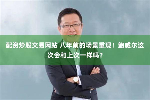 配资炒股交易网站 八年前的场景重现！鲍威尔这次会和上次一样吗？