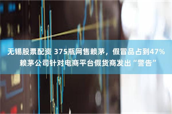 无锡股票配资 375瓶网售赖茅，假冒品占到47%  赖茅公司针对电商平台假货商发出“警告”