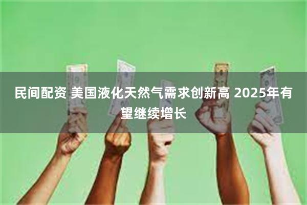 民间配资 美国液化天然气需求创新高 2025年有望继续增长