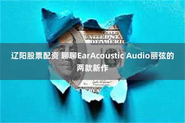 辽阳股票配资 聊聊EarAcoustic Audio丽弦的两款新作