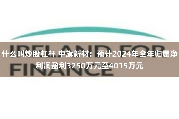 什么叫炒股杠杆 中旗新材：预计2024年全年归属净利润盈利3250万元至4015万元