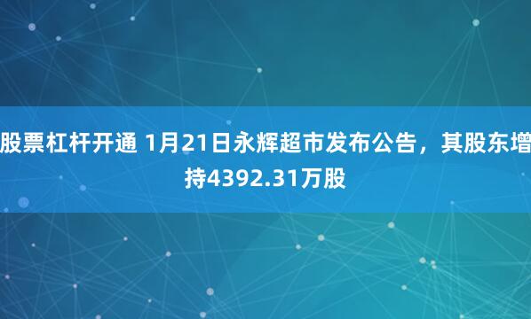 股票杠杆开通 1月21日永辉超市发布公告，其股东增持4392.31万股