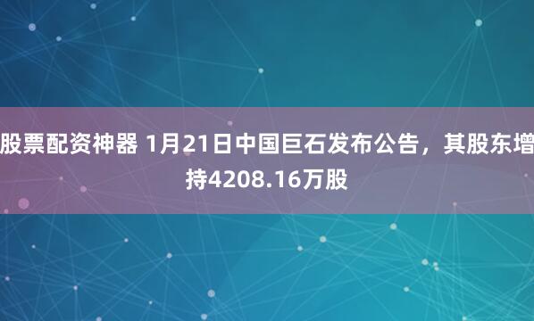 股票配资神器 1月21日中国巨石发布公告，其股东增持4208.16万股