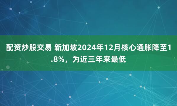 配资炒股交易 新加坡2024年12月核心通胀降至1.8%，为近三年来最低