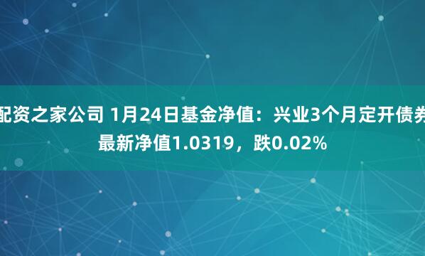 配资之家公司 1月24日基金净值：兴业3个月定开债券最新净值1.0319，跌0.02%