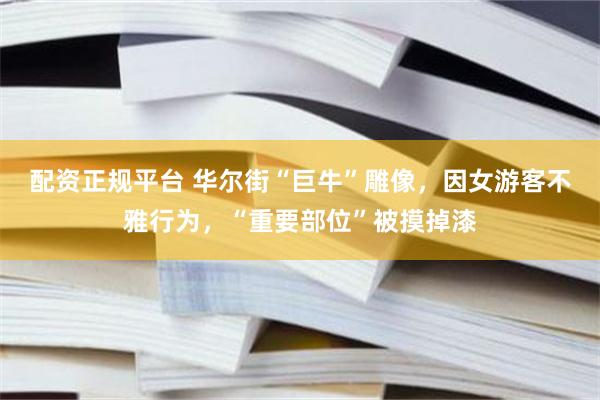 配资正规平台 华尔街“巨牛”雕像，因女游客不雅行为，“重要部位”被摸掉漆