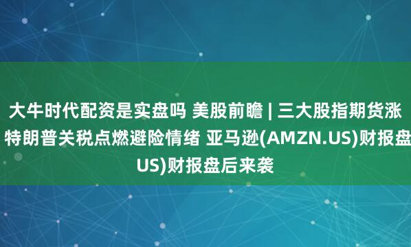 大牛时代配资是实盘吗 美股前瞻 | 三大股指期货涨跌不一 特朗普关税点燃避险情绪 亚马逊(AMZN.US)财报盘后来袭