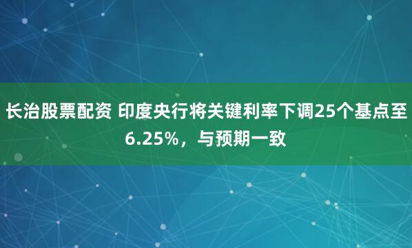 长治股票配资 印度央行将关键利率下调25个基点至6.25%，与预期一致