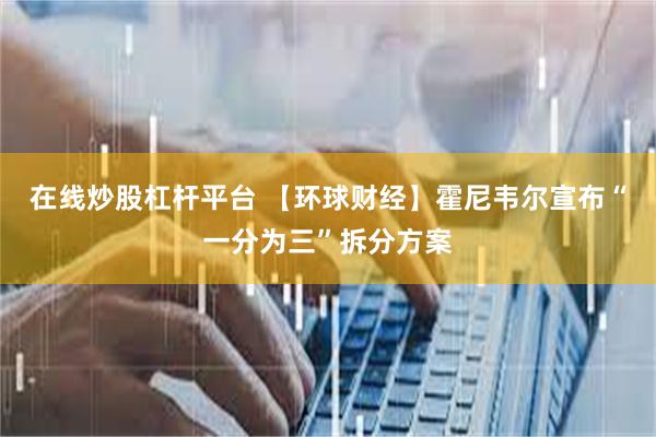 在线炒股杠杆平台 【环球财经】霍尼韦尔宣布“一分为三”拆分方案