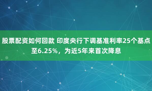 股票配资如何回款 印度央行下调基准利率25个基点至6.25%，为近5年来首次降息