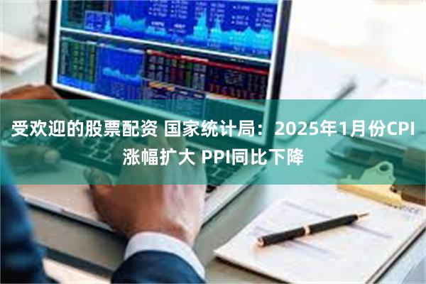 受欢迎的股票配资 国家统计局：2025年1月份CPI涨幅扩大 PPI同比下降