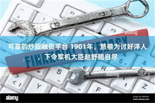 可靠的炒股融资平台 1901年，慈禧为讨好洋人，下令军机大臣赵舒翘自尽