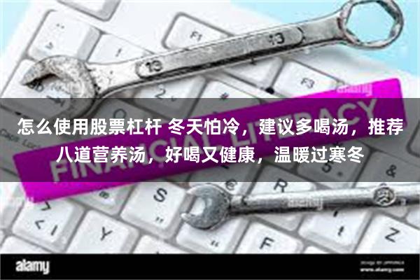 怎么使用股票杠杆 冬天怕冷，建议多喝汤，推荐八道营养汤，好喝又健康，温暖过寒冬