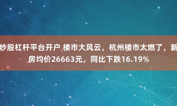 炒股杠杆平台开户 楼市大风云，杭州楼市太燃了，新房均价26663元，同比下跌16.19%