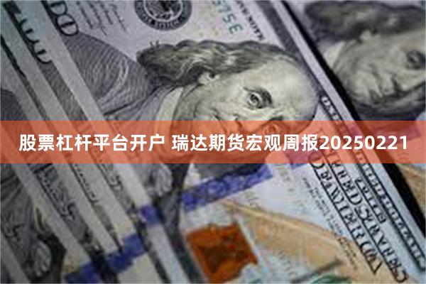 股票杠杆平台开户 瑞达期货宏观周报20250221