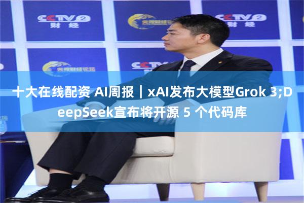 十大在线配资 AI周报｜xAI发布大模型Grok 3;DeepSeek宣布将开源 5 个代码库