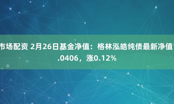 市场配资 2月26日基金净值：格林泓皓纯债最新净值1.0406，涨0.12%