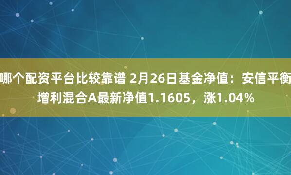 哪个配资平台比较靠谱 2月26日基金净值：安信平衡增利混合A最新净值1.1605，涨1.04%