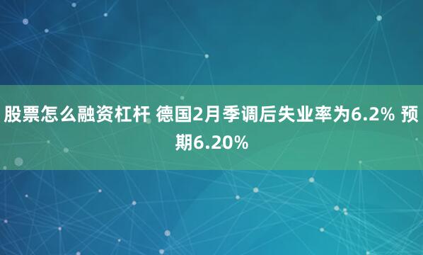 股票怎么融资杠杆 德国2月季调后失业率为6.2% 预期6.20%