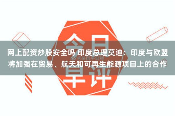 网上配资炒股安全吗 印度总理莫迪：印度与欧盟将加强在贸易、航天和可再生能源项目上的合作