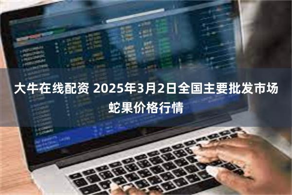 大牛在线配资 2025年3月2日全国主要批发市场蛇果价格行情