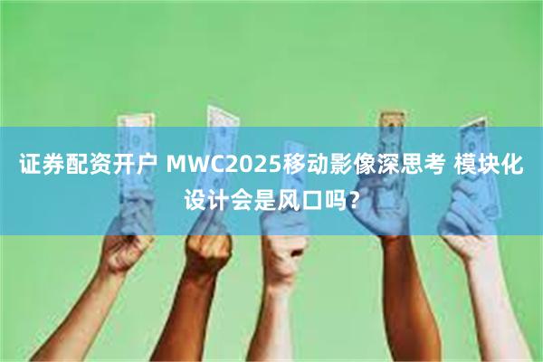 证券配资开户 MWC2025移动影像深思考 模块化设计会是风口吗？