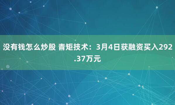 没有钱怎么炒股 青矩技术：3月4日获融资买入292.37万元