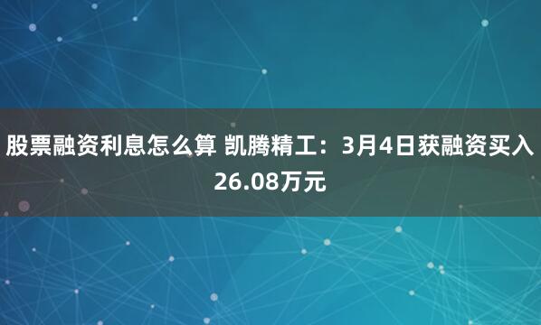 股票融资利息怎么算 凯腾精工：3月4日获融资买入26.08万元