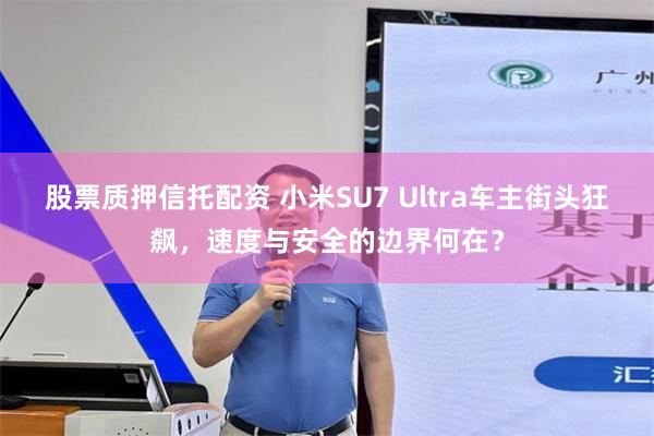 股票质押信托配资 小米SU7 Ultra车主街头狂飙，速度与安全的边界何在？