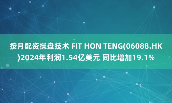 按月配资操盘技术 FIT HON TENG(06088.HK)2024年利润1.54亿美元 同比增加19.1%