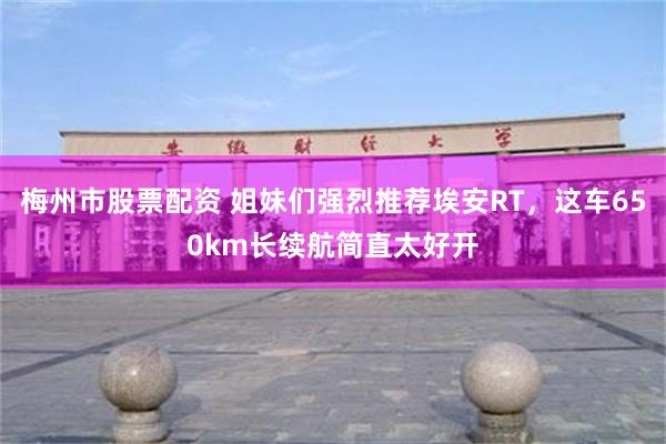 梅州市股票配资 姐妹们强烈推荐埃安RT，这车650km长续航简直太好开