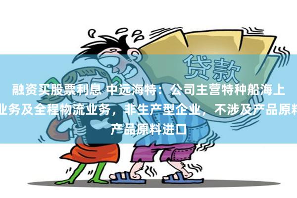 融资买股票利息 中远海特：公司主营特种船海上运输业务及全程物流业务，非生产型企业，不涉及产品原料进口